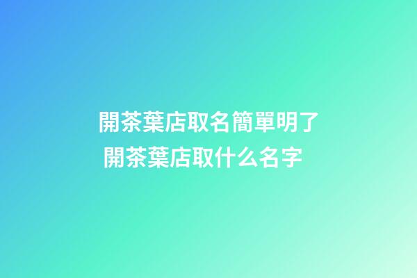 開茶葉店取名簡單明了 開茶葉店取什么名字-第1張-店鋪起名-玄機派
